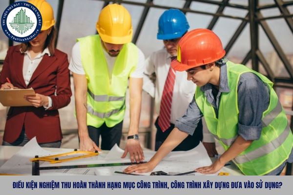Điều kiện nghiệm thu hoàn thành hạng mục công trình, công trình xây dựng đưa vào sử dụng?