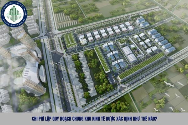 Chi phí lập quy hoạch chung khu kinh tế được xác định như thế nào?