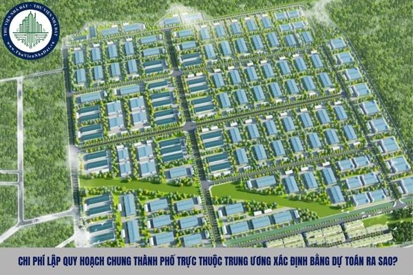 Chi phí lập quy hoạch chung thành phố trực thuộc trung ương xác định bằng dự toán ra sao?