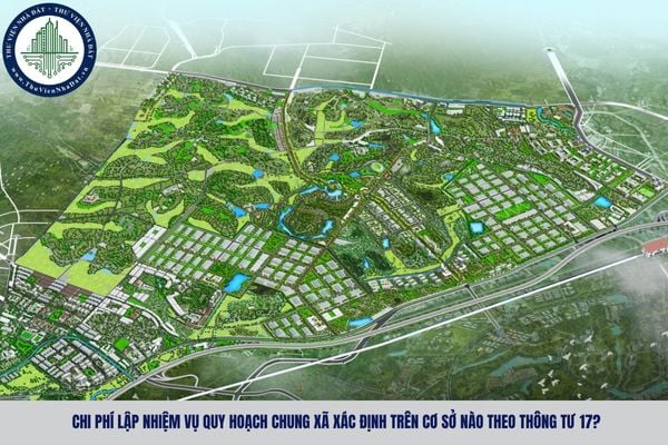Chi phí lập nhiệm vụ quy hoạch chung xã xác định trên cơ sở nào theo Thông tư 17?
