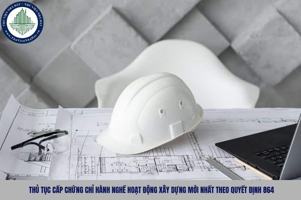 Thủ tục cấp chứng chỉ hành nghề hoạt động xây dựng mới nhất theo Quyết định 864