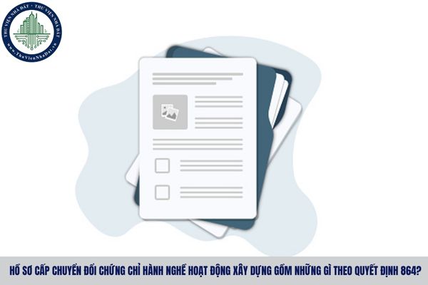 Hồ sơ cấp chuyển đổi chứng chỉ hành nghề hoạt động xây dựng gồm những gì theo Quyết định 864?