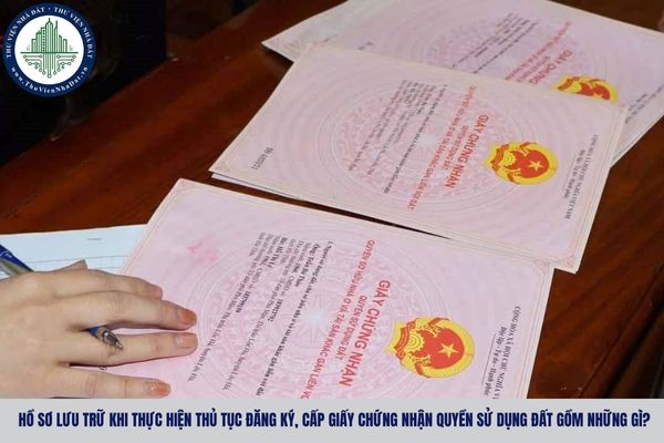Hồ sơ lưu trữ khi thực hiện thủ tục đăng ký, cấp Giấy chứng nhận quyền sử dụng đất gồm những gì?