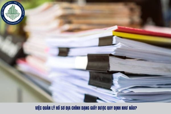 Việc quản lý hồ sơ địa chính dạng giấy được quy định như nào?