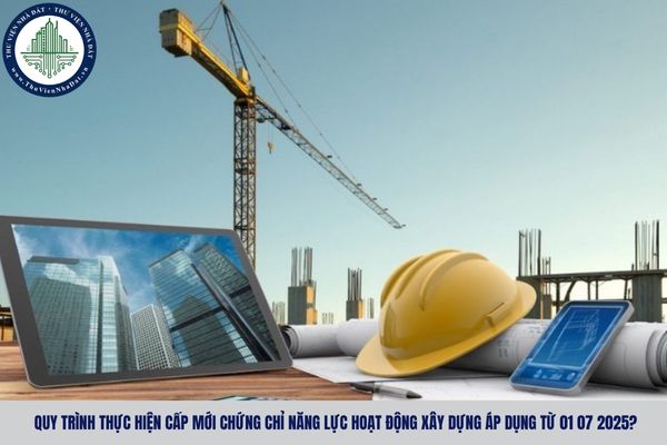 Quy trình thực hiện cấp mới chứng chỉ năng lực hoạt động xây dựng áp dụng từ 01 07 2025?