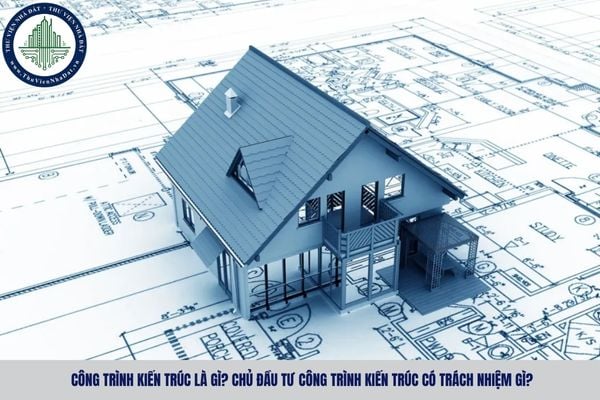 Công trình kiến trúc là gì? Chủ đầu tư công trình kiến trúc có trách nhiệm gì?