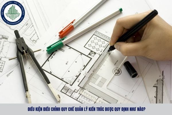 Điều kiện điều chỉnh quy chế quản lý kiến trúc được quy định như nào?