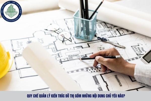 Quy chế quản lý kiến trúc đô thị gồm những nội dung chủ yếu nào?