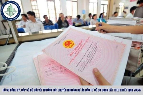 Hồ sơ đăng ký, cấp Sổ đỏ đối với trường hợp chuyển nhượng dự án đầu tư có sử dụng đất theo Quyết định 2304?