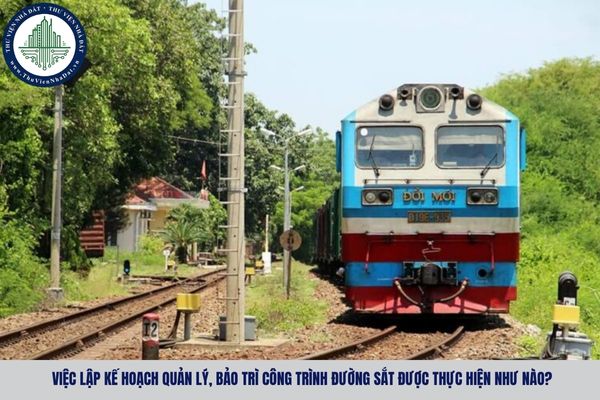 Việc lập kế hoạch quản lý, bảo trì công trình đường sắt được thực hiện như nào?