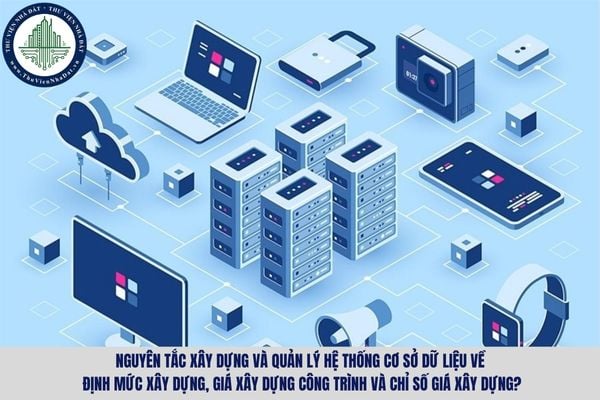 Nguyên tắc xây dựng và quản lý hệ thống cơ sở dữ liệu về định mức xây dựng, giá xây dựng công trình và chỉ số giá xây dựng?