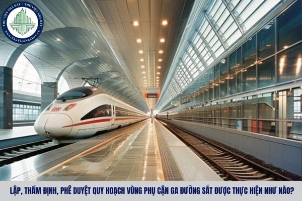 Lập, thẩm định, phê duyệt quy hoạch vùng phụ cận ga đường sắt được thực hiện như nào?