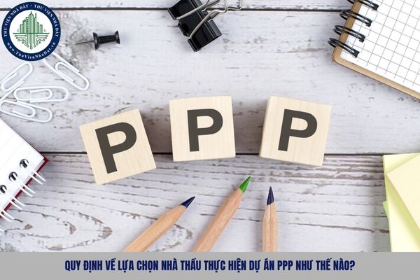Quy định về lựa chọn nhà thầu thực hiện dự án PPP như thế nào?