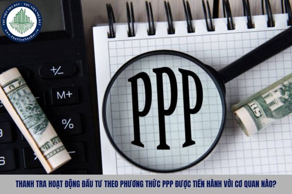 Thanh tra hoạt động đầu tư theo phương thức PPP được tiến hành với cơ quan nào?