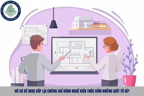 Hồ sơ đề nghị cấp lại chứng chỉ hành nghề kiến trúc gồm những giấy tờ gì?