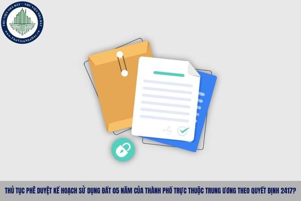 Thủ tục phê duyệt kế hoạch sử dụng đất 05 năm của thành phố trực thuộc trung ương theo Quyết định 2417?