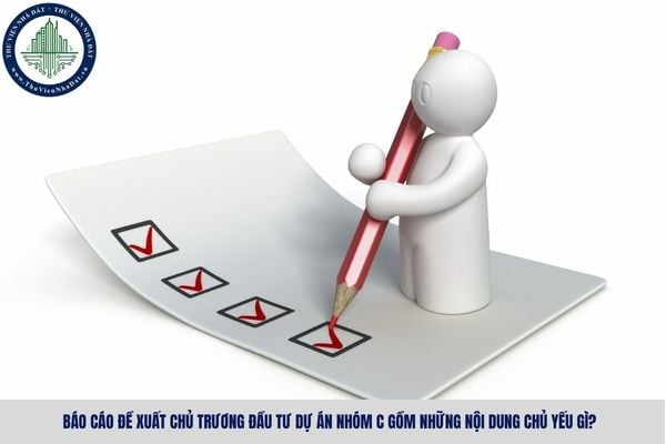 Báo cáo đề xuất chủ trương đầu tư dự án nhóm C gồm những nội dung chủ yếu gì?