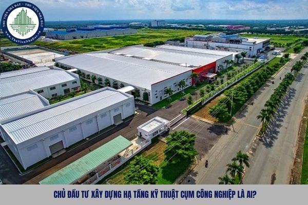 Chủ đầu tư xây dựng hạ tầng kỹ thuật cụm công nghiệp là ai?