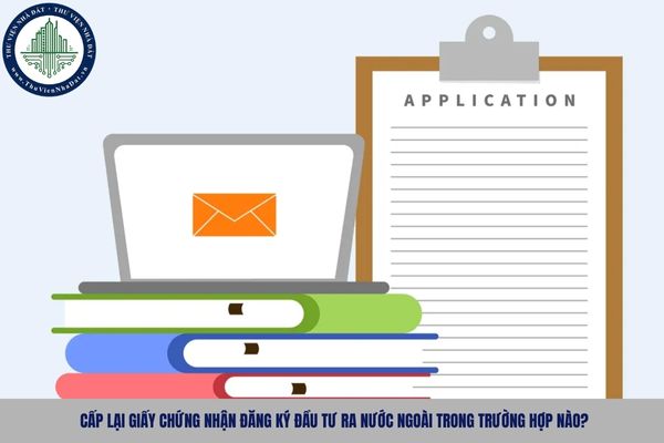 Cấp lại Giấy chứng nhận đăng ký đầu tư ra nước ngoài trong trường hợp nào?
