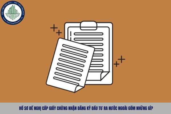 Hồ sơ đề nghị cấp Giấy chứng nhận đăng ký đầu tư ra nước ngoài gồm những gì?