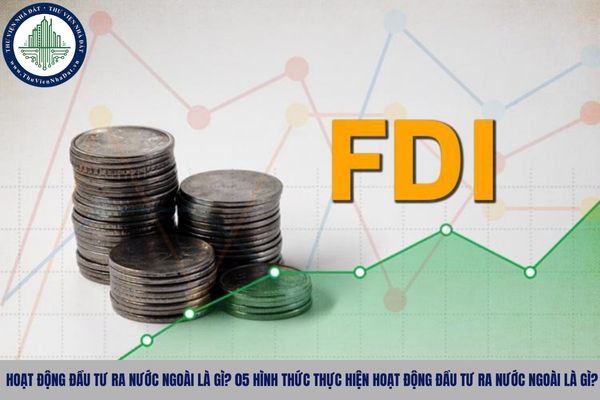 Hoạt động đầu tư ra nước ngoài là gì? 05 hình thức thực hiện hoạt động đầu tư ra nước ngoài là gì?