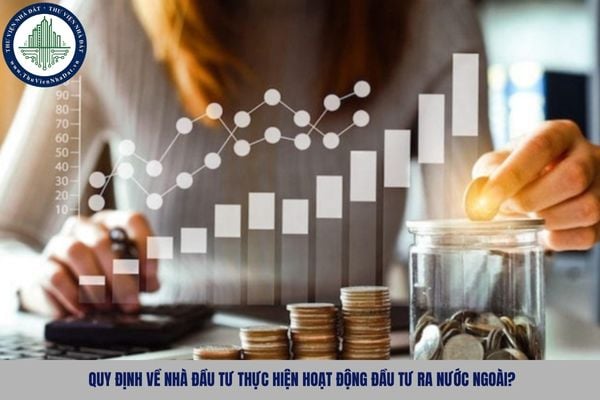 Quy định về nhà đầu tư thực hiện hoạt động đầu tư ra nước ngoài?