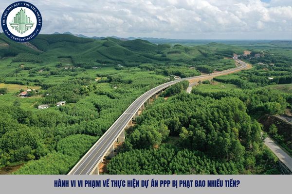 Hành vi vi phạm về thực hiện dự án PPP bị phạt bao nhiều tiền?