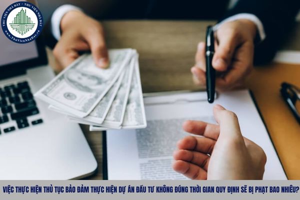 Việc thực hiện thủ tục bảo đảm thực hiện dự án đầu tư không đúng thời gian quy định sẽ bị phạt bao nhiêu?