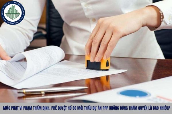 Mức phạt vi phạm thẩm định, phê duyệt hồ sơ mời thầu dự án PPP không đúng thẩm quyền là bao nhiêu?