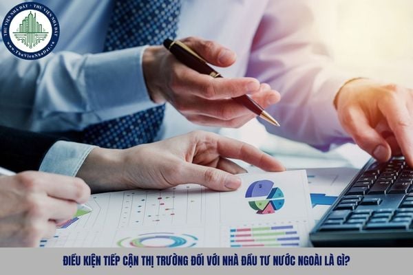 Điều kiện tiếp cận thị trường đối với nhà đầu tư nước ngoài là gì?