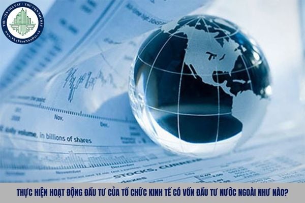 Thực hiện hoạt động đầu tư của tổ chức kinh tế có vốn đầu tư nước ngoài như nào?