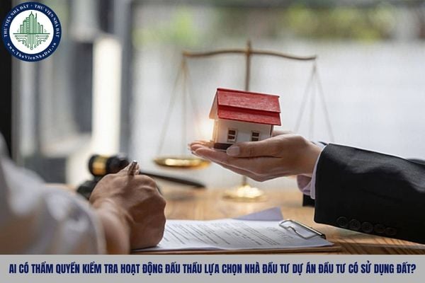Ai có thẩm quyền kiểm tra hoạt động đấu thầu lựa chọn nhà đầu tư dự án đầu tư có sử dụng đất 2025?