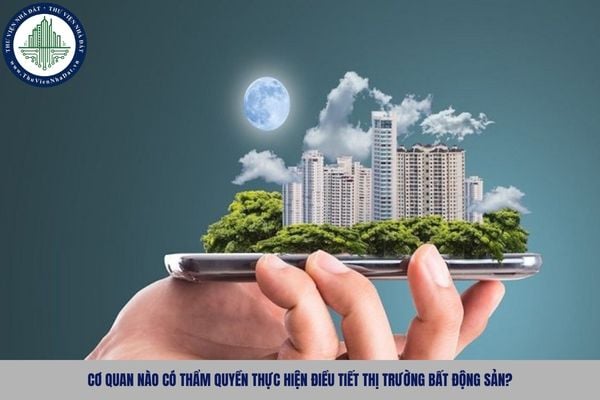Cơ quan nào có thẩm quyền thực hiện điều tiết thị trường bất động sản?