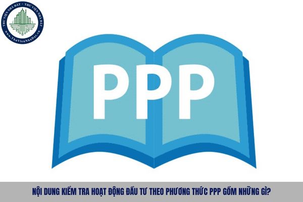 Nội dung kiểm tra hoạt động đầu tư theo phương thức PPP gồm những gì?