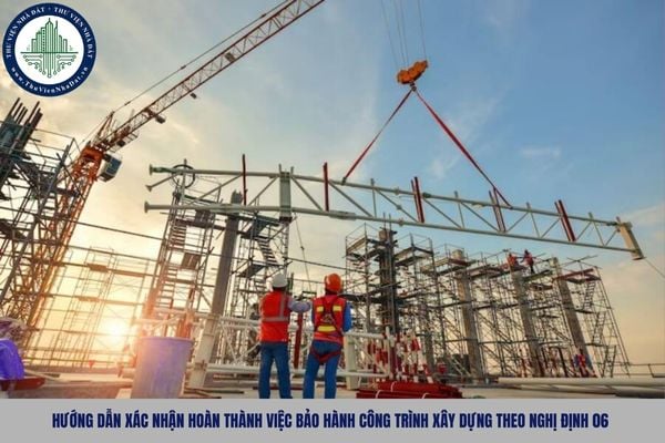 Hướng dẫn xác nhận hoàn thành việc bảo hành công trình xây dựng theo Nghị định 06