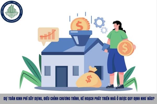 Dự toán kinh phí xây dựng, điều chỉnh chương trình, kế hoạch phát triển nhà ở được quy định như nào?