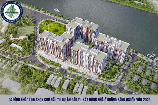 04 hình thức lựa chọn chủ đầu tư dự án đầu tư xây dựng nhà ở không bằng nguồn vốn 2025