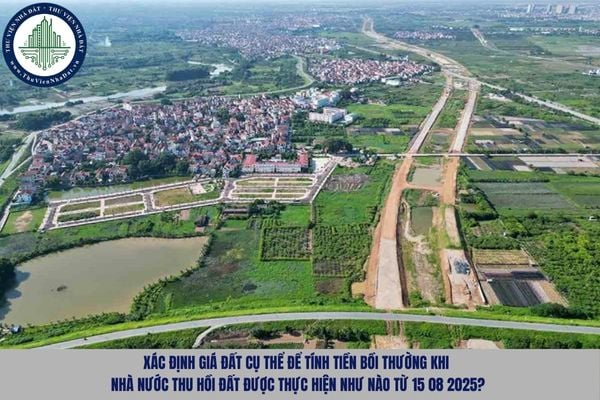 Xác định giá đất cụ thể để tính tiền bồi thường khi Nhà nước thu hồi đất được thực hiện như nào từ 15 08 2025?