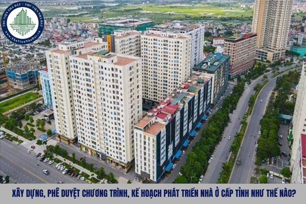 Xây dựng, phê duyệt chương trình, kế hoạch phát triển nhà ở cấp tỉnh như thế nào?