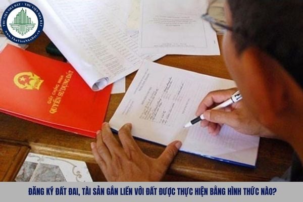Đăng ký đất đai, tài sản gắn liền với đất được thực hiện bằng hình thức nào?