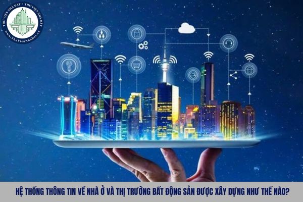 Hệ thống thông tin về nhà ở và thị trường bất động sản được xây dựng như thế nào?