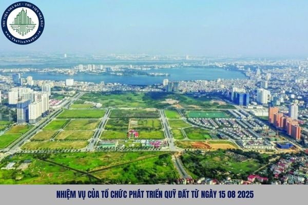 Nhiệm vụ của Tổ chức phát triển quỹ đất từ ngày 15 08 2025