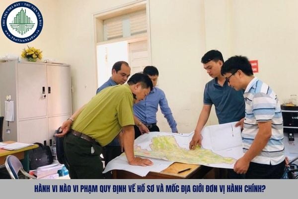 Hành vi nào vi phạm quy định về hồ sơ và mốc địa giới đơn vị hành chính?
