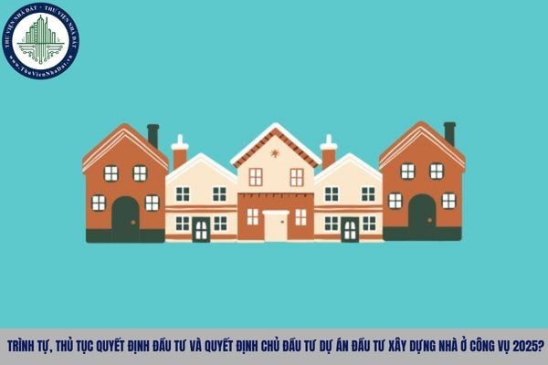 Trình tự, thủ tục quyết định đầu tư và quyết định chủ đầu tư dự án đầu tư xây dựng nhà ở công vụ 2025?