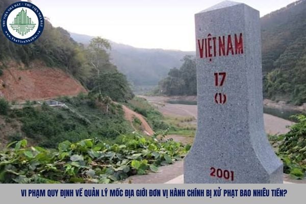 Vi phạm quy định về quản lý mốc địa giới đơn vị hành chính bị xử phạt bao nhiêu tiền?
