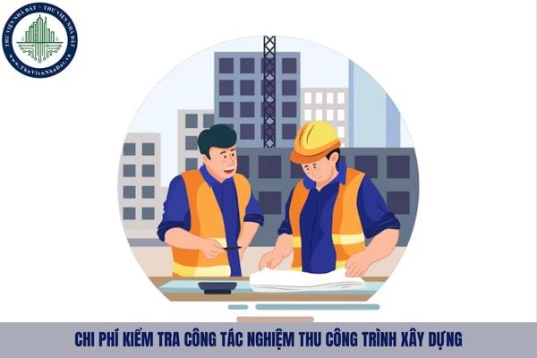 Chi phí kiểm tra công tác nghiệm thu công trình xây dựng được quy định như nào?