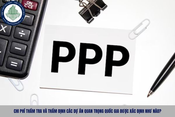 Chi phí thẩm tra và thẩm định các dự án quan trọng quốc gia được xác định như nào?