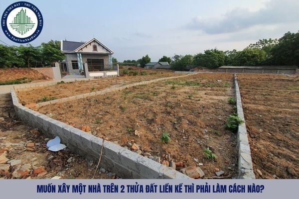 Muốn xây một nhà trên 2 thửa đất liền kề thì phải làm cách nào?
