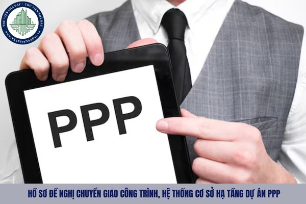 Hồ sơ đề nghị chuyển giao công trình, hệ thống cơ sở hạ tầng dự án PPP gồm những gì?