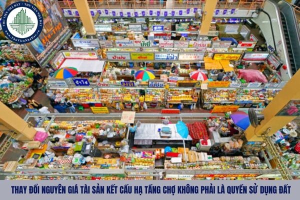 Các trường hợp thay đổi nguyên giá tài sản kết cấu hạ tầng chợ không phải là quyền sử dụng đất?